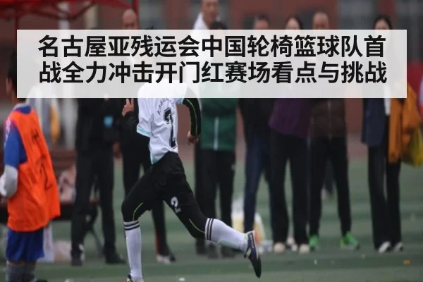 名古屋亚残运会中国轮椅篮球队首战全力冲击开门红赛场看点与挑战